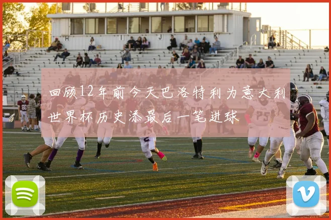 回顾12年前今天巴洛特利为意大利世界杯历史添最后一笔进球