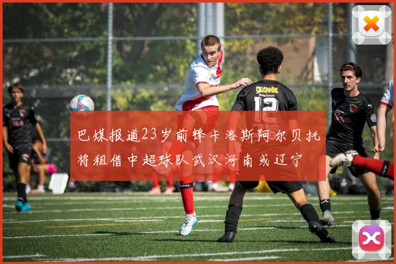 巴媒报道23岁前锋卡洛斯阿尔贝托将租借中超球队武汉河南或辽宁
