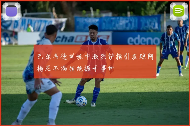 巴尔韦德训练中激烈铲抢引发琼阿梅尼不满拒绝握手事件