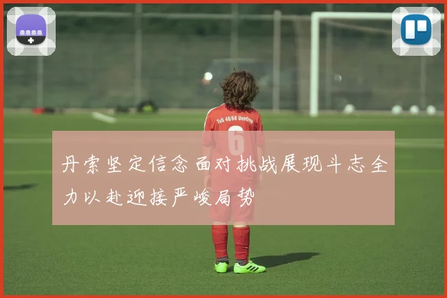 丹索坚定信念面对挑战展现斗志全力以赴迎接严峻局势