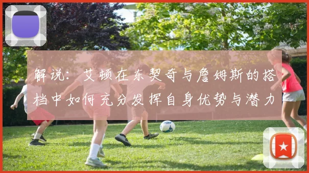 解说：艾顿在东契奇与詹姆斯的搭档中如何充分发挥自身优势与潜力