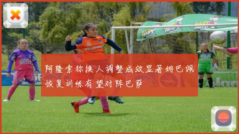 阿隆索称换人调整成效显著姆巴佩恢复训练有望对阵巴萨