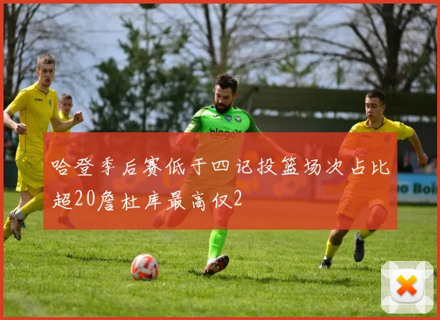 哈登季后赛低于四记投篮场次占比超20詹杜库最高仅2