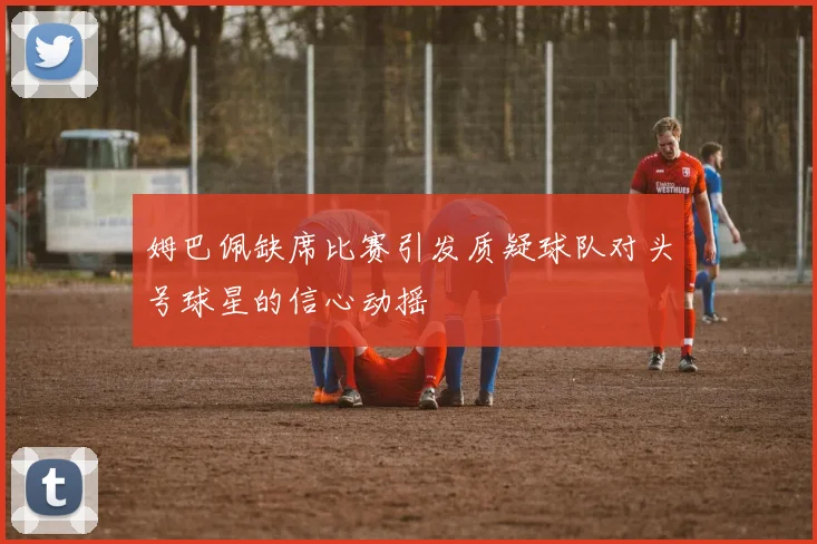 姆巴佩缺席比赛引发质疑球队对头号球星的信心动摇