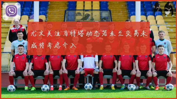 尤文关注马特塔动态若米兰交易未成将考虑介入