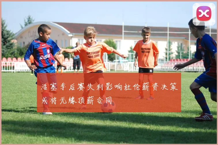 活塞季后赛失利影响杜伦薪资决策或将无缘顶薪合同