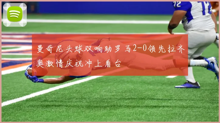 曼奇尼头球双响助罗马2-0领先拉齐奥激情庆祝冲上看台