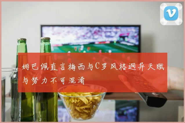 姆巴佩直言梅西与C罗风格迥异天赋与努力不可混淆