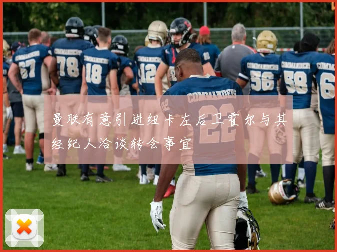 曼联有意引进纽卡左后卫霍尔与其经纪人洽谈转会事宜