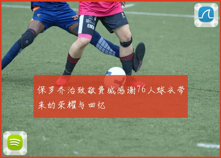 保罗乔治致敬费城感谢76人球衣带来的荣耀与回忆