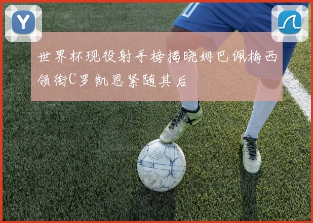 世界杯现役射手榜揭晓姆巴佩梅西领衔C罗凯恩紧随其后
