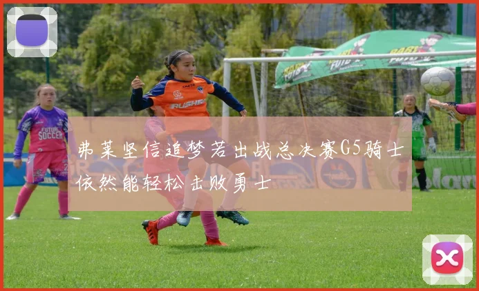 弗莱坚信追梦若出战总决赛G5骑士依然能轻松击败勇士