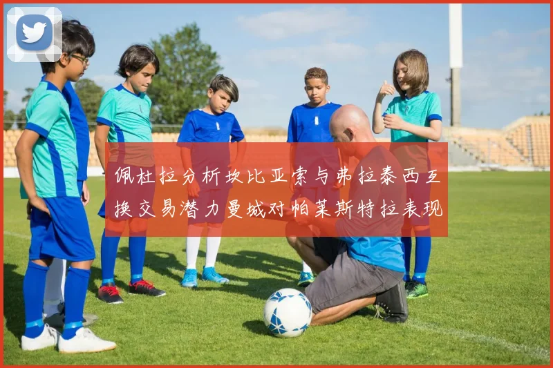 佩杜拉分析坎比亚索与弗拉泰西互换交易潜力曼城对帕莱斯特拉表现出兴趣